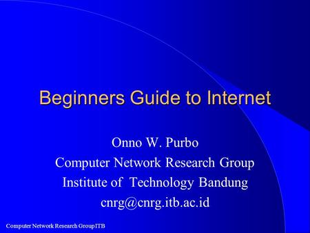 Computer Network Research Group ITB Beginners Guide to Internet Onno W. Purbo Computer Network Research Group Institute of Technology Bandung