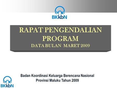 RAPAT PENGENDALIAN PROGRAM DATA BULAN MARET 2009 Badan Koordinasi Keluarga Berencana Nasional Provinsi Maluku Tahun 2009.