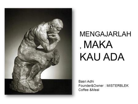 MENGAJARLAH, MAKA KAU ADA Basri Adhi Founder&Owner : MISTERBLEK Coffee &Meal.