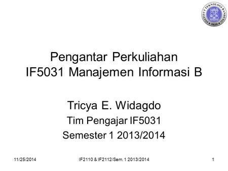 11/25/2014IF2110 & IF2112/Sem. 1 2013/20141 Pengantar Perkuliahan IF5031 Manajemen Informasi B Tricya E. Widagdo Tim Pengajar IF5031 Semester 1 2013/2014.