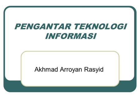 PENGANTAR TEKNOLOGI INFORMASI Akhmad Arroyan Rasyid.