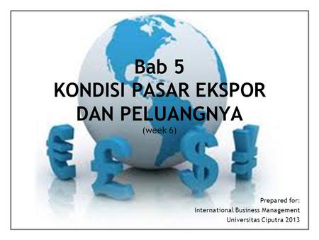 Bab 5 KONDISI PASAR EKSPOR DAN PELUANGNYA (week 6) Prepared for: International Business Management Universitas Ciputra 2013.
