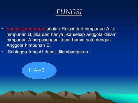 FUNGSI Fungsi (pemetaan) adalah Relasi dari himpunan A ke himpunan B, jika dan hanya jika setiap anggota dalam himpunan A berpasangan tepat hanya satu.