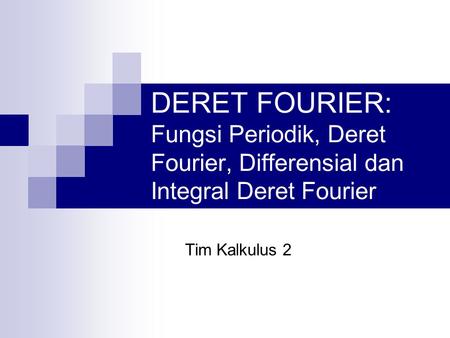DERET FOURIER: Fungsi Periodik, Deret Fourier, Differensial dan Integral Deret Fourier Tim Kalkulus 2.