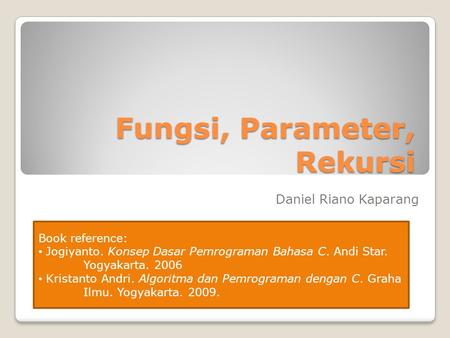 Fungsi, Parameter, Rekursi Daniel Riano Kaparang Book reference: Jogiyanto. Konsep Dasar Pemrograman Bahasa C. Andi Star. Yogyakarta. 2006 Kristanto Andri.
