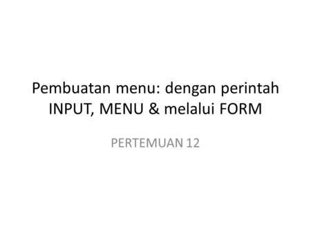 Pembuatan menu: dengan perintah INPUT, MENU & melalui FORM PERTEMUAN 12.