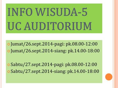 INFO WISUDA-5 UC AUDITORIUM Jumat/26.sept.2014-pagi: pk.08.00-12:00 Jumat/26.sept.2014-siang: pk.14.00-18:00 Sabtu/27.sept.2014-pagi: pk.08.00-12:00 Sabtu/27.sept.2014-siang: