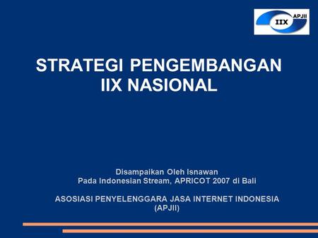 STRATEGI PENGEMBANGAN IIX NASIONAL Disampaikan Oleh Isnawan Pada Indonesian Stream, APRICOT 2007 di Bali ASOSIASI PENYELENGGARA JASA INTERNET INDONESIA.
