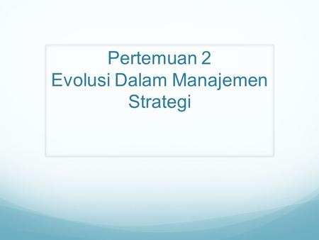 Pertemuan 2 Evolusi Dalam Manajemen Strategi