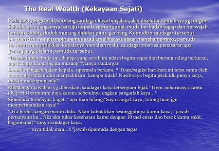 The Real Wealth (Kekayaan Sejati) Pada pagi yang cerah, seorang saudagar kaya berjalan-jalan disekitar rumahnya yg megah. Seketika pandangannya tertuju.