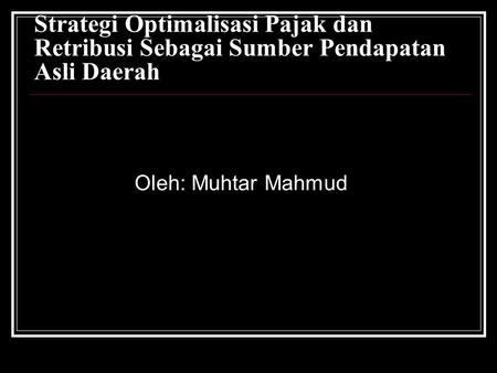 Strategi Optimalisasi Pajak dan Retribusi Sebagai Sumber Pendapatan Asli Daerah Oleh: Muhtar Mahmud.