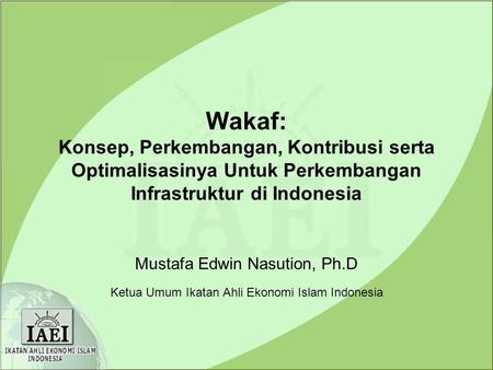 Wakaf: Konsep, Perkembangan, Kontribusi serta Optimalisasinya Untuk Perkembangan Infrastruktur di Indonesia Mustafa Edwin Nasution, Ph.D Ketua Umum Ikatan.