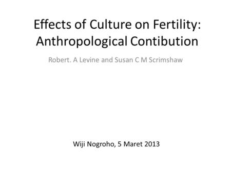 Effects of Culture on Fertility: Anthropological Contibution Robert. A Levine and Susan C M Scrimshaw Wiji Nogroho, 5 Maret 2013.