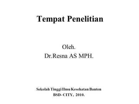 Tempat Penelitian Oleh. Dr.Resna AS MPH. Sekolah Tinggi Ilmu Kesehatan Banten BSD- CITY, 2010.
