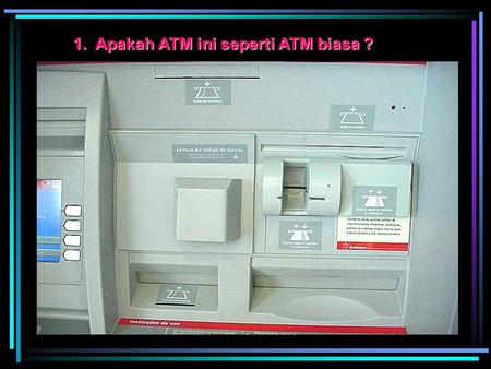 1. Apakah ATM ini seperti ATM biasa ? 2. Apakah disini ada slot tambahan ? Card Slot Palsu. (Warna dan Sticker sama). Card Reader (Pembaca Kartu) berfungsi.