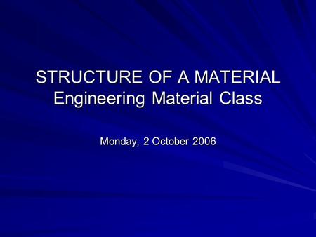 STRUCTURE OF A MATERIAL Engineering Material Class Monday, 2 October 2006.