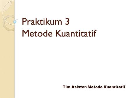 Praktikum 3 Metode Kuantitatif Tim Asisten Metode Kuantitatif.