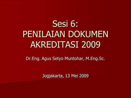 Sesi 6: PENILAIAN DOKUMEN AKREDITASI 2009 Dr.Eng. Agus Setyo Muntohar, M.Eng.Sc. Jogjakarta, 13 Mei 2009.