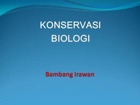 KONSERVASI BIOLOGI Bambang Irawan.