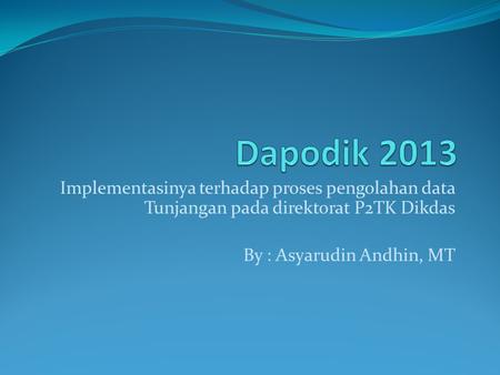 Dapodik 2013 Implementasinya terhadap proses pengolahan data Tunjangan pada direktorat P2TK Dikdas By : Asyarudin Andhin, MT.