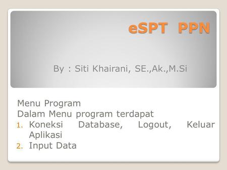ESPT PPN Menu Program Dalam Menu program terdapat 1. Koneksi Database, Logout, Keluar Aplikasi 2. Input Data By : Siti Khairani, SE.,Ak.,M.Si.