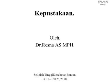 Kepustakaan. Oleh. Dr.Resna AS MPH. Sekolah Tinggi Kesehatan Banten. BSD – CITY, 2010. STIKes BANTEN. 021. 7587 1242 / 5. BSD City.