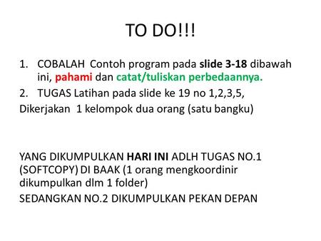 TO DO!!! COBALAH Contoh program pada slide 3-18 dibawah ini, pahami dan catat/tuliskan perbedaannya. TUGAS Latihan pada slide ke 19 no 1,2,3,5, Dikerjakan.