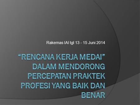 Rakernas IAI tgl 13 - 15 Juni 2014 “rencana Kerja MEDAI” dalam Mendorong percepatan Praktek Profesi yang Baik dan Benar.
