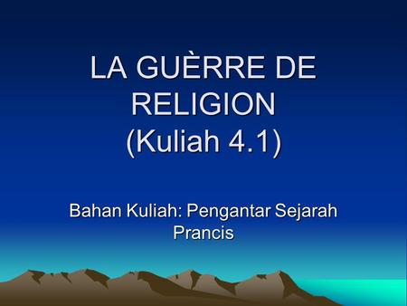 LA GUÈRRE DE RELIGION (Kuliah 4.1) Bahan Kuliah: Pengantar Sejarah Prancis.