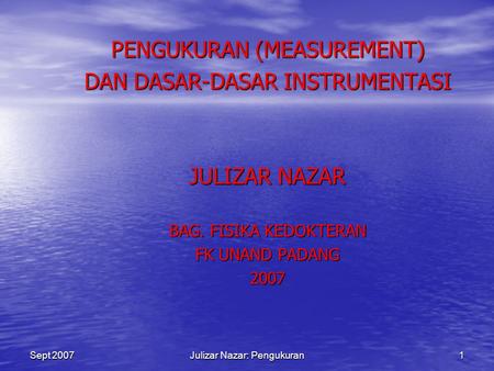 Sept 2007Julizar Nazar: Pengukuran1 PENGUKURAN (MEASUREMENT) DAN DASAR-DASAR INSTRUMENTASI JULIZAR NAZAR BAG. FISIKA KEDOKTERAN FK UNAND PADANG 2007.