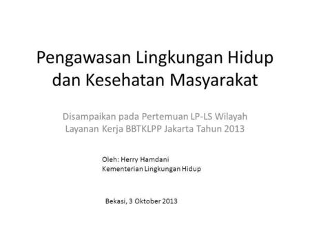 Pengawasan Lingkungan Hidup dan Kesehatan Masyarakat Disampaikan pada Pertemuan LP-LS Wilayah Layanan Kerja BBTKLPP Jakarta Tahun 2013 Oleh: Herry Hamdani.