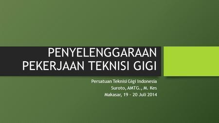 PENYELENGGARAAN PEKERJAAN TEKNISI GIGI ​ Persatuan Teknisi Gigi Indonesia ​ Suroto, AMTG., M. Kes ​ Makasar, 19 – 20 Juli 2014.