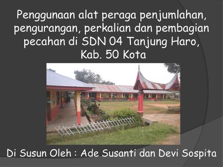 Penggunaan alat peraga penjumlahan, pengurangan, perkalian dan pembagian pecahan di SDN 04 Tanjung Haro, Kab. 50 Kota Di Susun Oleh : Ade Susanti dan Devi.