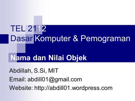 TEL 2112 Dasar Komputer & Pemograman Nama dan Nilai Objek Abdillah, S.Si, MIT   Website: