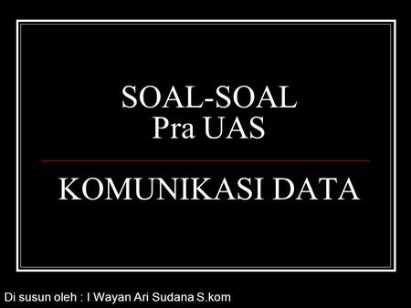 SOAL-SOAL Pra UAS KOMUNIKASI DATA Di susun oleh : I Wayan Ari Sudana S.kom.