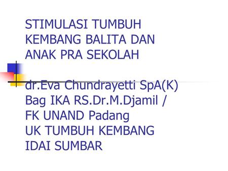 STIMULASI TUMBUH KEMBANG BALITA DAN ANAK PRA SEKOLAH dr.Eva Chundrayetti SpA(K) Bag IKA RS.Dr.M.Djamil / FK UNAND Padang UK TUMBUH KEMBANG IDAI SUMBAR.