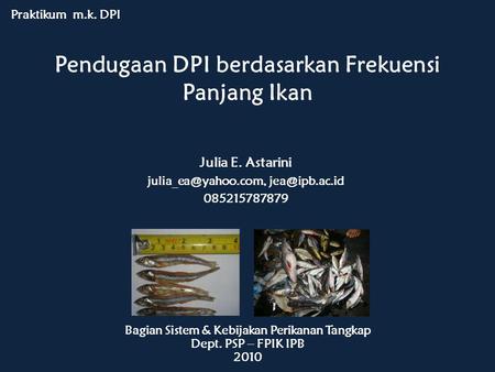 Pendugaan DPI berdasarkan Frekuensi Panjang Ikan Praktikum m.k. DPI Bagian Sistem & Kebijakan Perikanan Tangkap Dept. PSP – FPIK IPB 2010 Julia E. Astarini.