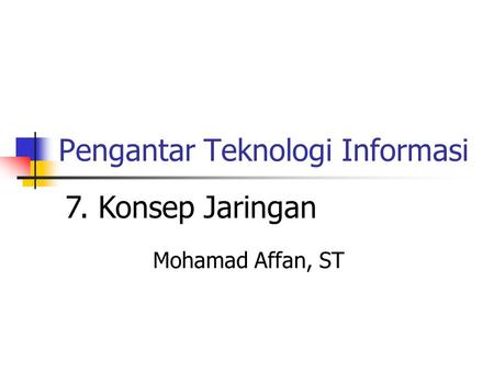 Pengantar Teknologi Informasi Mohamad Affan, ST 7. Konsep Jaringan.