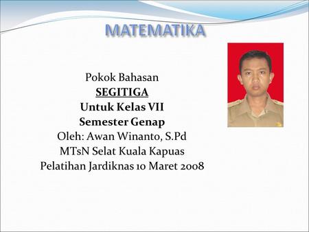 MATEMATIKA Pokok Bahasan SEGITIGA Untuk Kelas VII Semester Genap Oleh: Awan Winanto, S.Pd MTsN Selat Kuala Kapuas Pelatihan Jardiknas 10 Maret 2008.