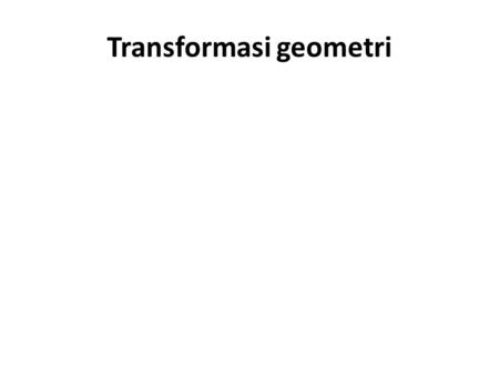 Transformasi geometri.  Pemindahan objek (titik, garis, bidang datar) pada bidang.  Perubahan yang (mungkin) terjadi: Kedudukan / letak Arah Ukuran.