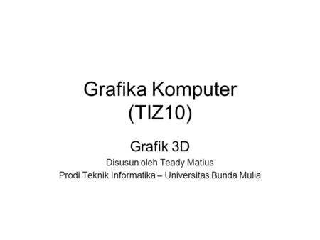 Grafika Komputer (TIZ10) Grafik 3D Disusun oleh Teady Matius Prodi Teknik Informatika – Universitas Bunda Mulia.