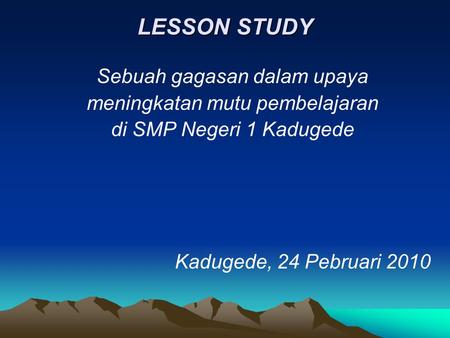 LESSON STUDY Sebuah gagasan dalam upaya meningkatan mutu pembelajaran di SMP Negeri 1 Kadugede Kadugede, 24 Pebruari 2010.
