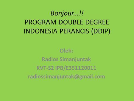 Bonjour...!! PROGRAM DOUBLE DEGREE INDONESIA PERANCIS (DDIP) Oleh: Radios Simanjuntak KVT-S2 IPB/E351120011