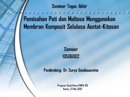 Seminar Tugas Akhir Pemisahan Pati dan Maltosa Menggunakan Membran Komposit Selulosa Asetat-Kitosan Samsiar 10506002 Pembimbing: Dr. Suryo Gandasasmita.