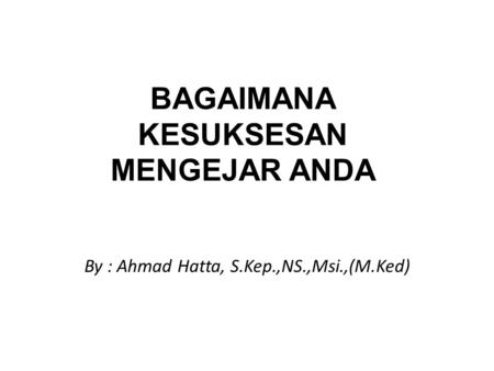 BAGAIMANA KESUKSESAN MENGEJAR ANDA By : Ahmad Hatta, S.Kep.,NS.,Msi.,(M.Ked)