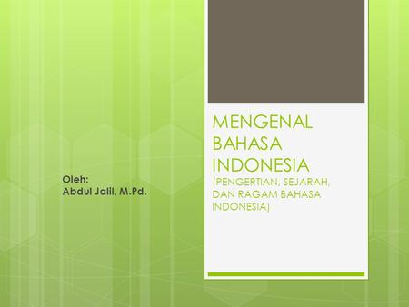 MENGENAL BAHASA INDONESIA (PENGERTIAN, SEJARAH, DAN RAGAM BAHASA INDONESIA) Oleh: Abdul Jalil, M.Pd.