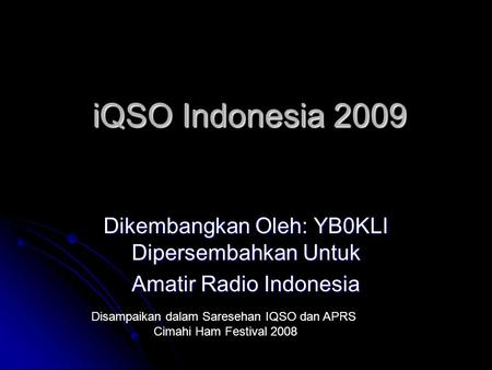 IQSO Indonesia 2009 Dikembangkan Oleh: YB0KLI Dipersembahkan Untuk Amatir Radio Indonesia Disampaikan dalam Saresehan IQSO dan APRS Cimahi Ham Festival.