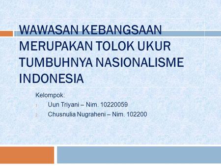 WAWASAN KEBANGSAAN MERUPAKAN TOLOK UKUR TUMBUHNYA NASIONALISME INDONESIA Kelompok: Uun Triyani – Nim. 10220059 Chusnulia Nugraheni – Nim. 102200.