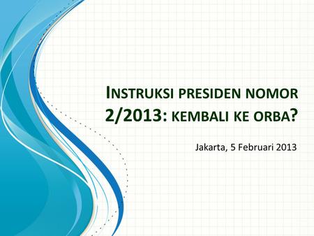 I NSTRUKSI PRESIDEN NOMOR 2/2013: KEMBALI KE ORBA ? Jakarta, 5 Februari 2013.