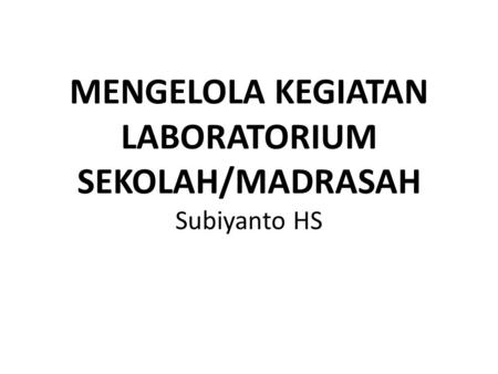 MENGELOLA KEGIATAN LABORATORIUM SEKOLAH/MADRASAH Subiyanto HS